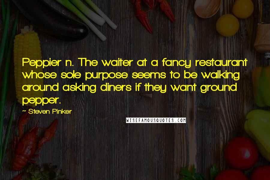 Steven Pinker Quotes: Peppier n. The waiter at a fancy restaurant whose sole purpose seems to be walking around asking diners if they want ground pepper.