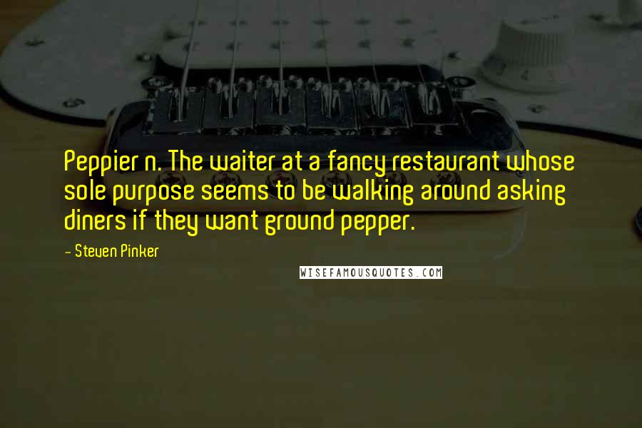 Steven Pinker Quotes: Peppier n. The waiter at a fancy restaurant whose sole purpose seems to be walking around asking diners if they want ground pepper.