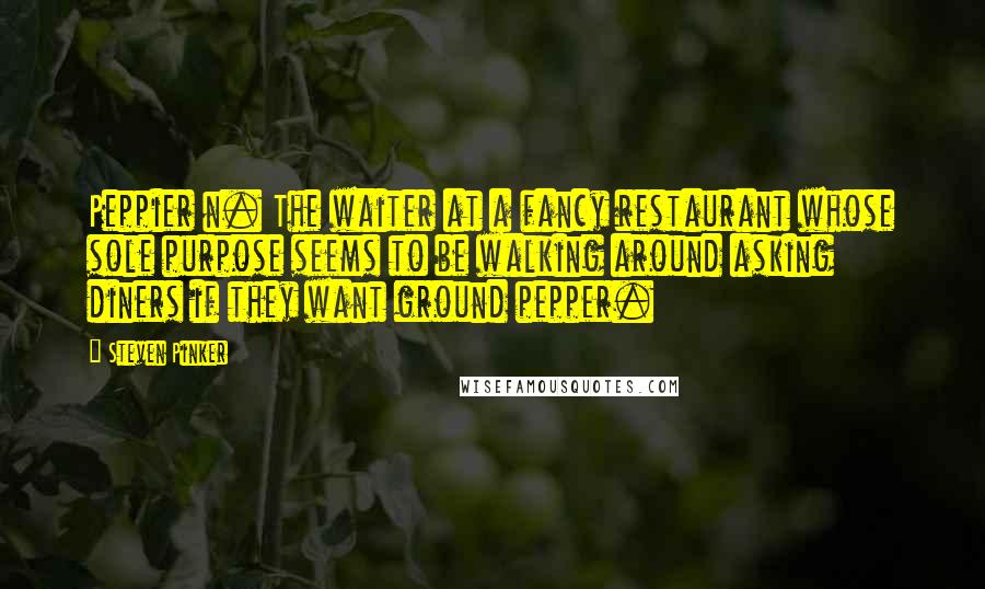 Steven Pinker Quotes: Peppier n. The waiter at a fancy restaurant whose sole purpose seems to be walking around asking diners if they want ground pepper.