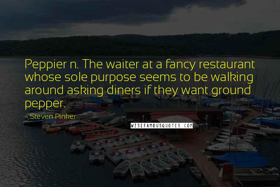 Steven Pinker Quotes: Peppier n. The waiter at a fancy restaurant whose sole purpose seems to be walking around asking diners if they want ground pepper.