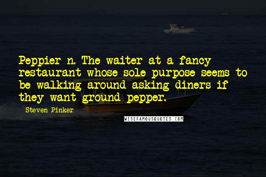 Steven Pinker Quotes: Peppier n. The waiter at a fancy restaurant whose sole purpose seems to be walking around asking diners if they want ground pepper.