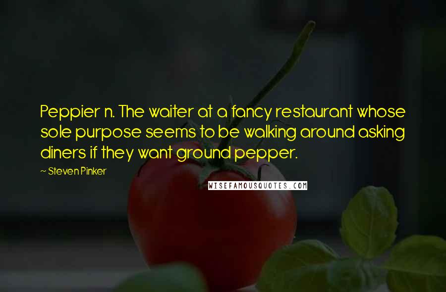 Steven Pinker Quotes: Peppier n. The waiter at a fancy restaurant whose sole purpose seems to be walking around asking diners if they want ground pepper.