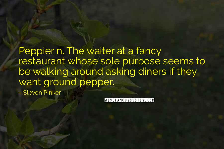 Steven Pinker Quotes: Peppier n. The waiter at a fancy restaurant whose sole purpose seems to be walking around asking diners if they want ground pepper.