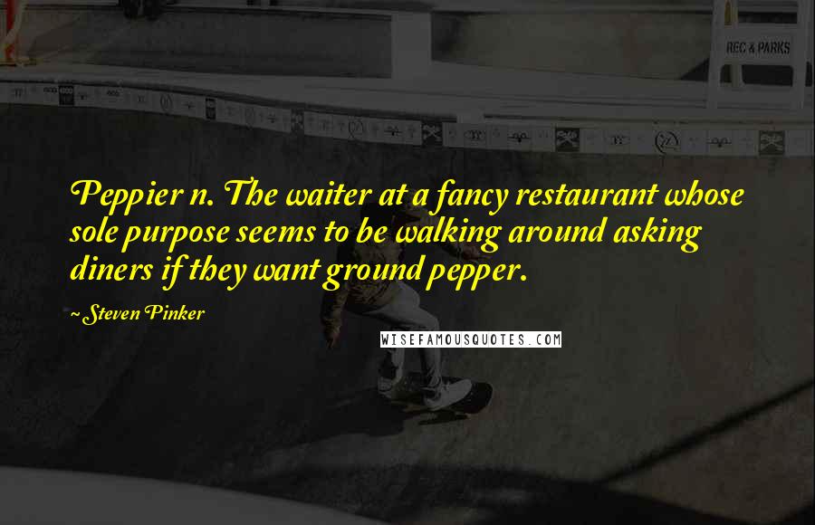 Steven Pinker Quotes: Peppier n. The waiter at a fancy restaurant whose sole purpose seems to be walking around asking diners if they want ground pepper.