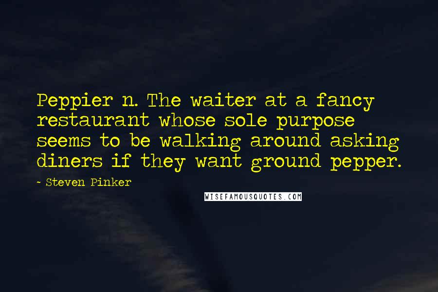 Steven Pinker Quotes: Peppier n. The waiter at a fancy restaurant whose sole purpose seems to be walking around asking diners if they want ground pepper.