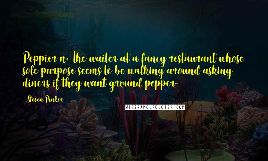 Steven Pinker Quotes: Peppier n. The waiter at a fancy restaurant whose sole purpose seems to be walking around asking diners if they want ground pepper.