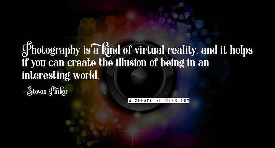 Steven Pinker Quotes: Photography is a kind of virtual reality, and it helps if you can create the illusion of being in an interesting world.