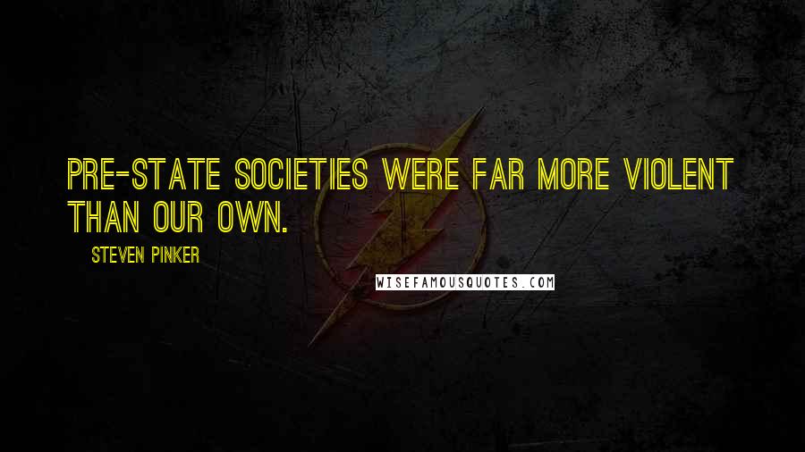 Steven Pinker Quotes: Pre-state societies were far more violent than our own.
