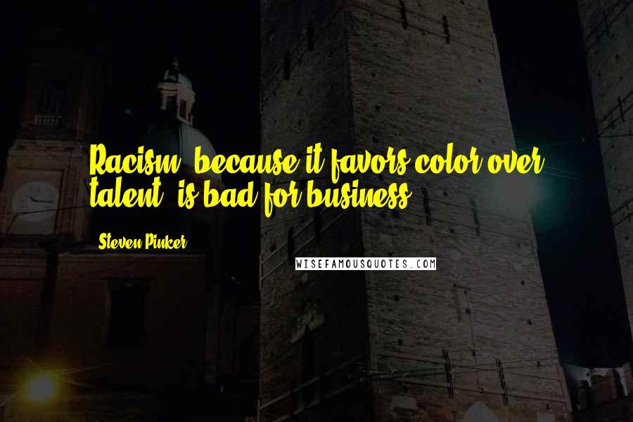 Steven Pinker Quotes: Racism, because it favors color over talent, is bad for business.