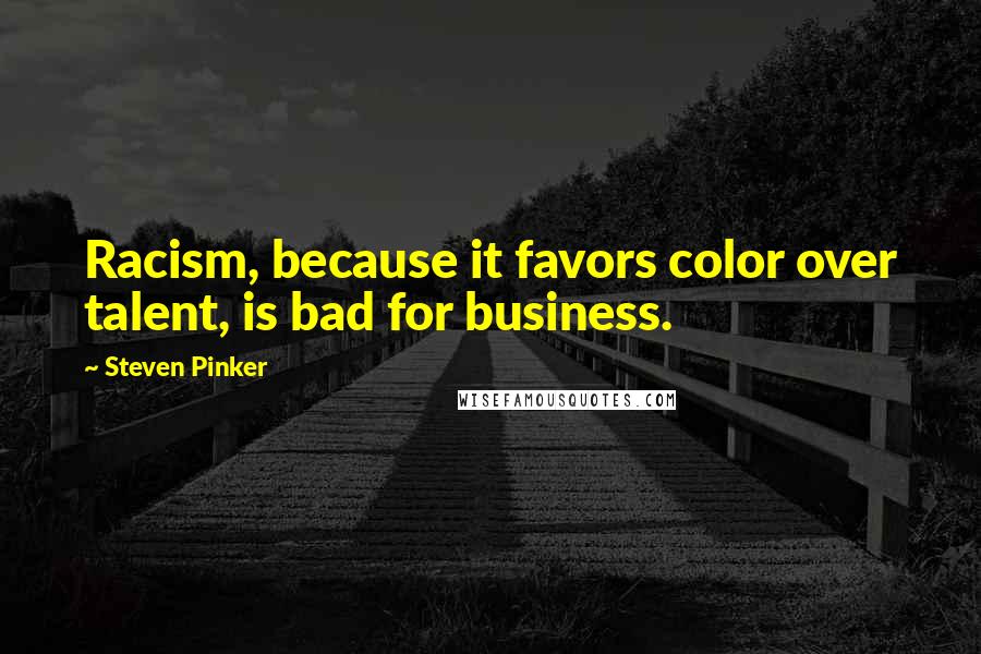 Steven Pinker Quotes: Racism, because it favors color over talent, is bad for business.