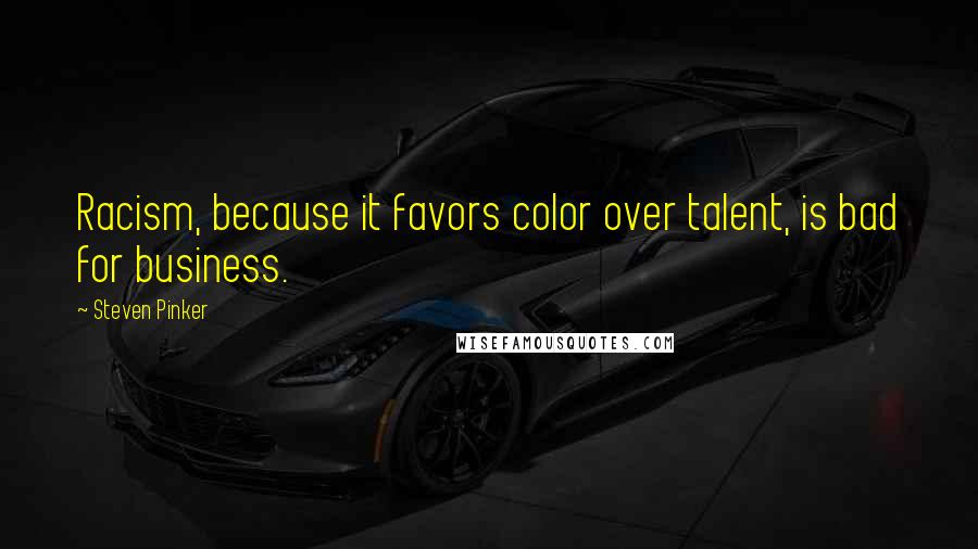 Steven Pinker Quotes: Racism, because it favors color over talent, is bad for business.