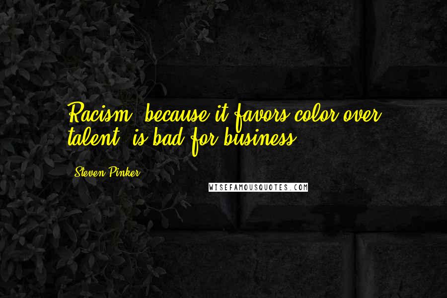 Steven Pinker Quotes: Racism, because it favors color over talent, is bad for business.