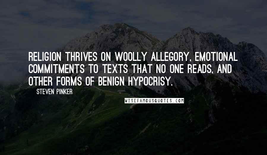Steven Pinker Quotes: Religion thrives on woolly allegory, emotional commitments to texts that no one reads, and other forms of benign hypocrisy.