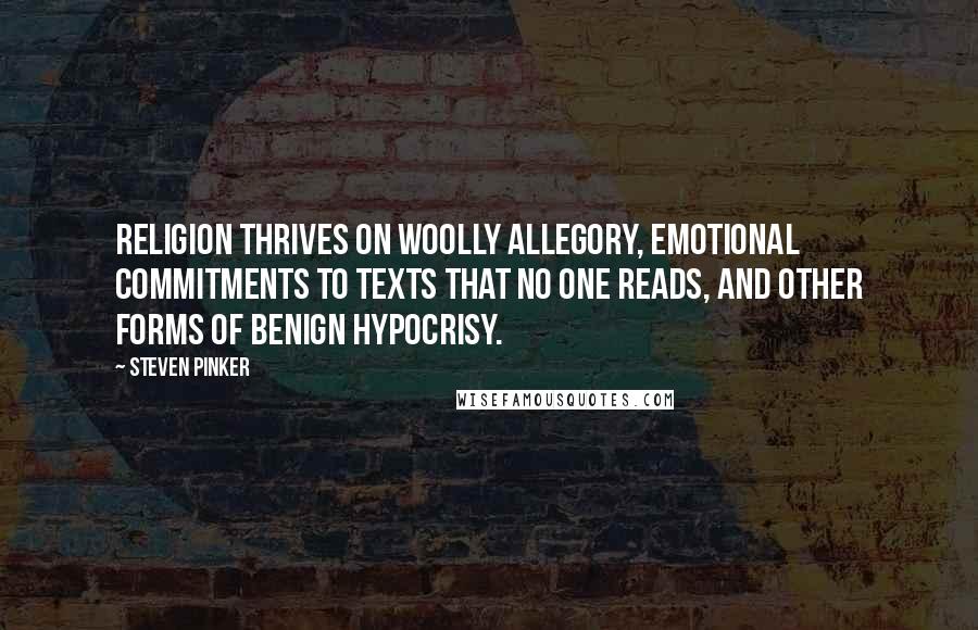 Steven Pinker Quotes: Religion thrives on woolly allegory, emotional commitments to texts that no one reads, and other forms of benign hypocrisy.