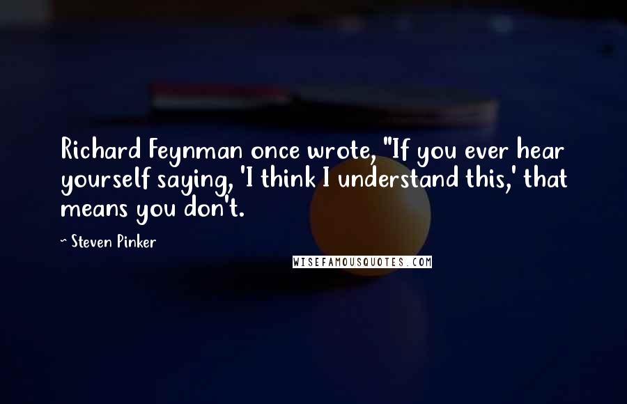 Steven Pinker Quotes: Richard Feynman once wrote, "If you ever hear yourself saying, 'I think I understand this,' that means you don't.