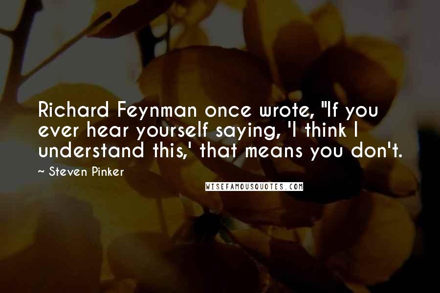 Steven Pinker Quotes: Richard Feynman once wrote, "If you ever hear yourself saying, 'I think I understand this,' that means you don't.