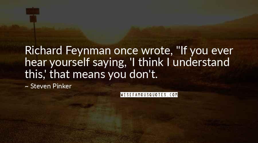 Steven Pinker Quotes: Richard Feynman once wrote, "If you ever hear yourself saying, 'I think I understand this,' that means you don't.