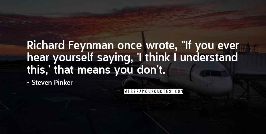 Steven Pinker Quotes: Richard Feynman once wrote, "If you ever hear yourself saying, 'I think I understand this,' that means you don't.