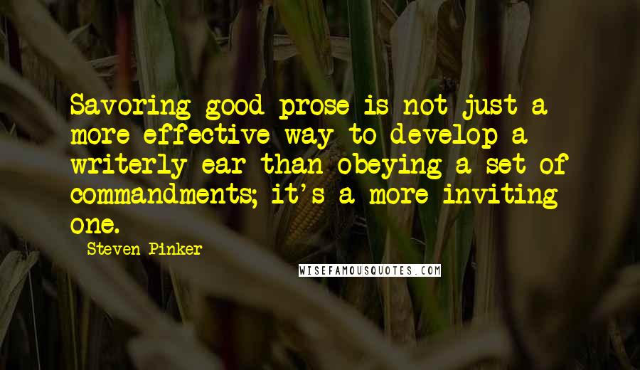 Steven Pinker Quotes: Savoring good prose is not just a more effective way to develop a writerly ear than obeying a set of commandments; it's a more inviting one.