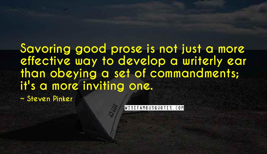 Steven Pinker Quotes: Savoring good prose is not just a more effective way to develop a writerly ear than obeying a set of commandments; it's a more inviting one.