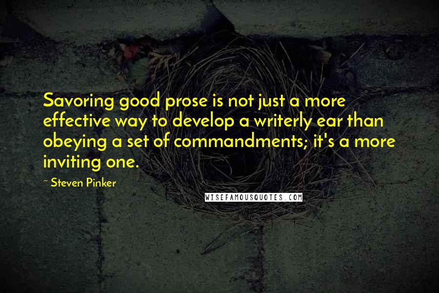 Steven Pinker Quotes: Savoring good prose is not just a more effective way to develop a writerly ear than obeying a set of commandments; it's a more inviting one.