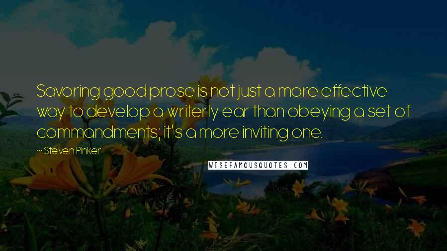 Steven Pinker Quotes: Savoring good prose is not just a more effective way to develop a writerly ear than obeying a set of commandments; it's a more inviting one.