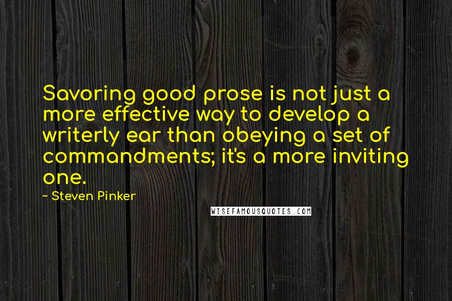 Steven Pinker Quotes: Savoring good prose is not just a more effective way to develop a writerly ear than obeying a set of commandments; it's a more inviting one.