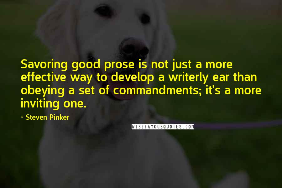 Steven Pinker Quotes: Savoring good prose is not just a more effective way to develop a writerly ear than obeying a set of commandments; it's a more inviting one.