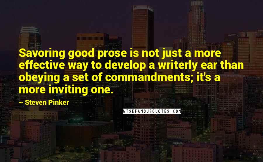 Steven Pinker Quotes: Savoring good prose is not just a more effective way to develop a writerly ear than obeying a set of commandments; it's a more inviting one.