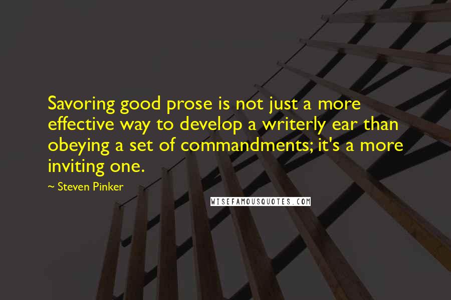 Steven Pinker Quotes: Savoring good prose is not just a more effective way to develop a writerly ear than obeying a set of commandments; it's a more inviting one.