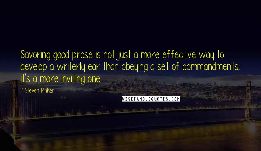 Steven Pinker Quotes: Savoring good prose is not just a more effective way to develop a writerly ear than obeying a set of commandments; it's a more inviting one.