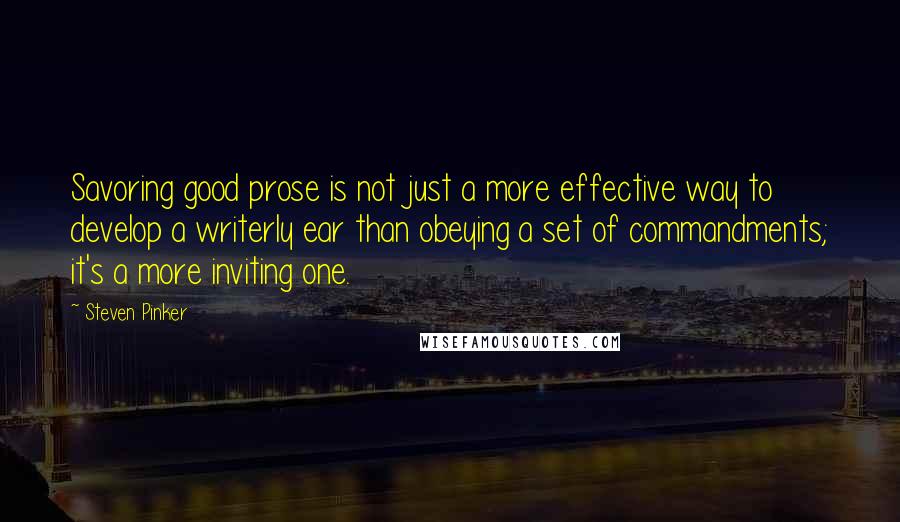 Steven Pinker Quotes: Savoring good prose is not just a more effective way to develop a writerly ear than obeying a set of commandments; it's a more inviting one.