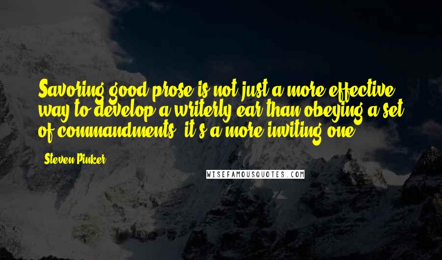 Steven Pinker Quotes: Savoring good prose is not just a more effective way to develop a writerly ear than obeying a set of commandments; it's a more inviting one.