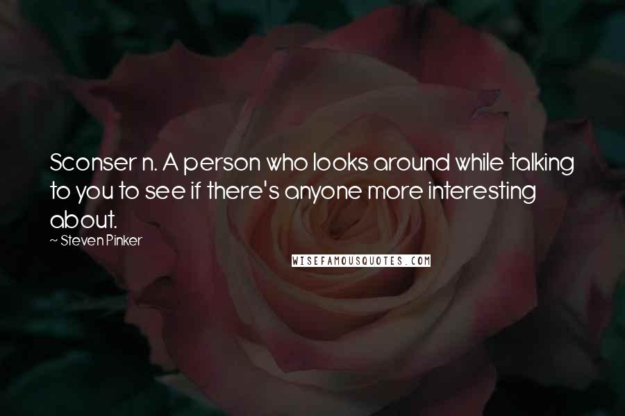 Steven Pinker Quotes: Sconser n. A person who looks around while talking to you to see if there's anyone more interesting about.
