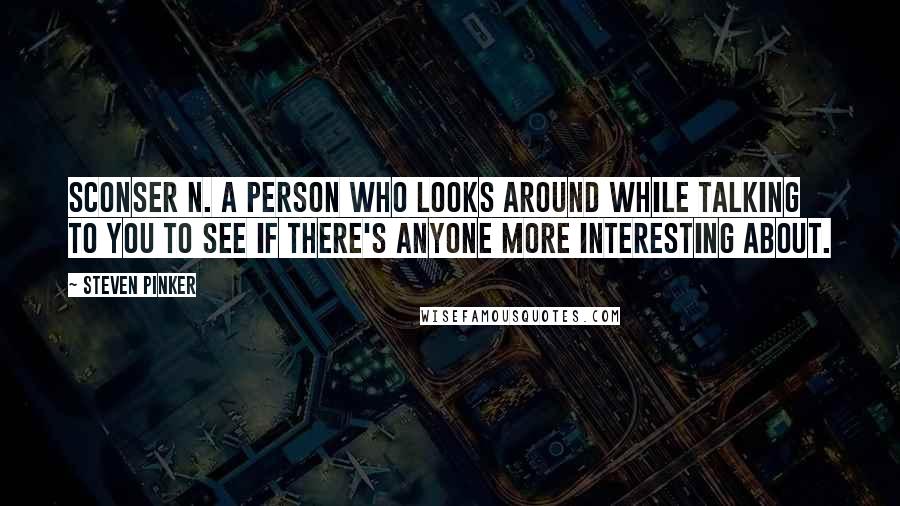 Steven Pinker Quotes: Sconser n. A person who looks around while talking to you to see if there's anyone more interesting about.