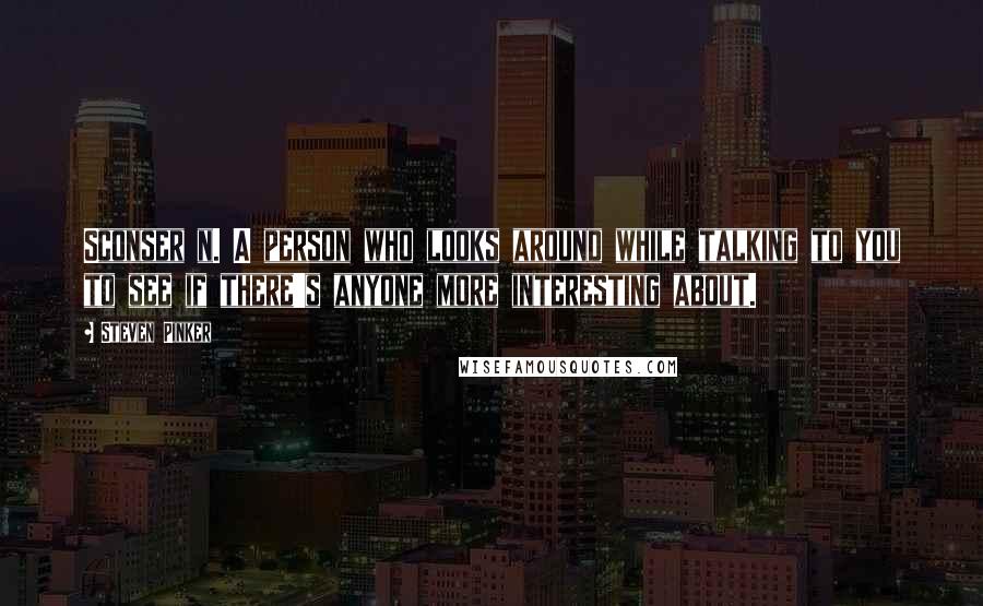 Steven Pinker Quotes: Sconser n. A person who looks around while talking to you to see if there's anyone more interesting about.