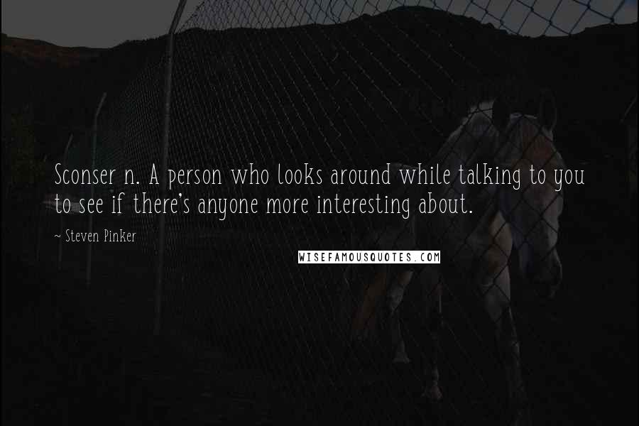 Steven Pinker Quotes: Sconser n. A person who looks around while talking to you to see if there's anyone more interesting about.