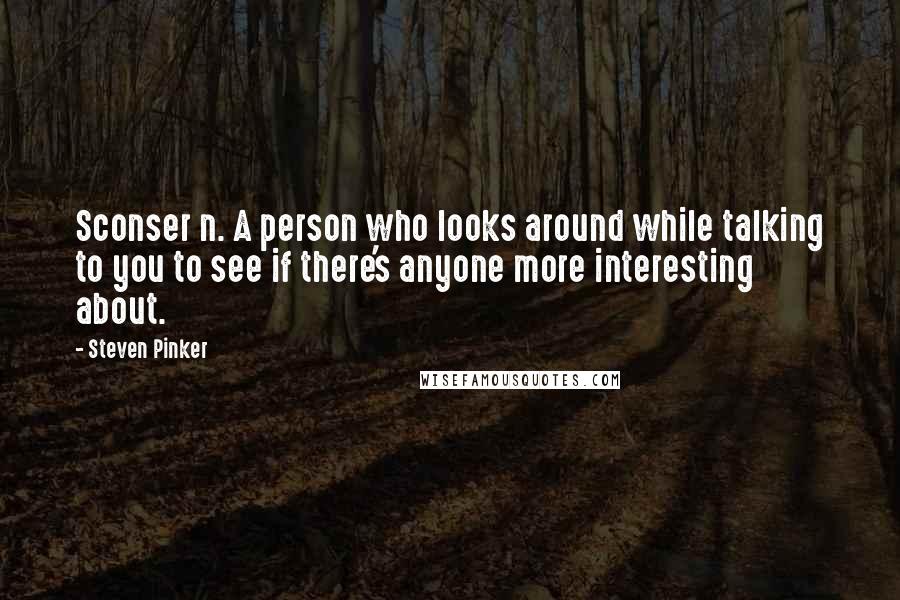 Steven Pinker Quotes: Sconser n. A person who looks around while talking to you to see if there's anyone more interesting about.