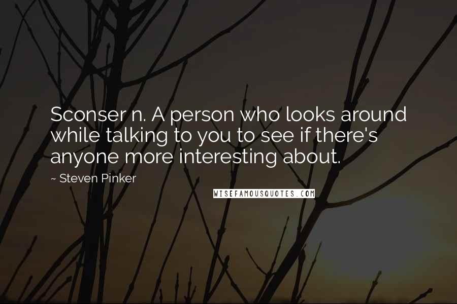 Steven Pinker Quotes: Sconser n. A person who looks around while talking to you to see if there's anyone more interesting about.