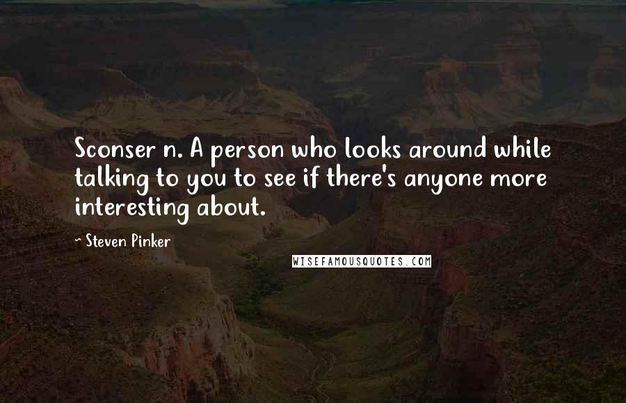 Steven Pinker Quotes: Sconser n. A person who looks around while talking to you to see if there's anyone more interesting about.