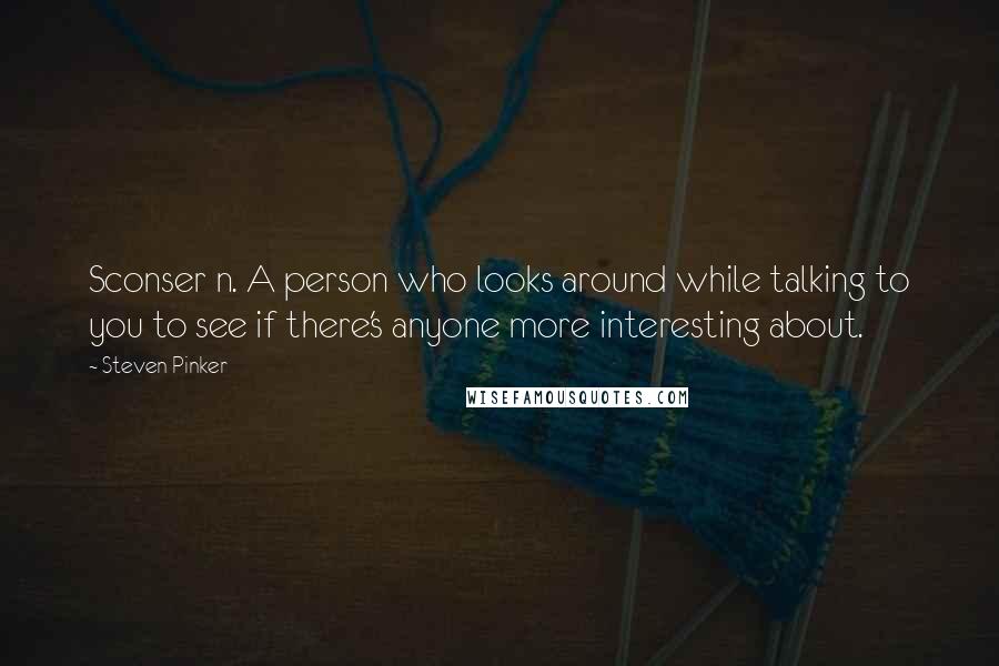 Steven Pinker Quotes: Sconser n. A person who looks around while talking to you to see if there's anyone more interesting about.