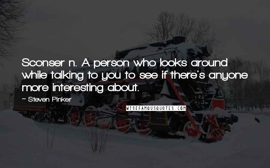 Steven Pinker Quotes: Sconser n. A person who looks around while talking to you to see if there's anyone more interesting about.