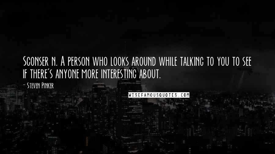 Steven Pinker Quotes: Sconser n. A person who looks around while talking to you to see if there's anyone more interesting about.