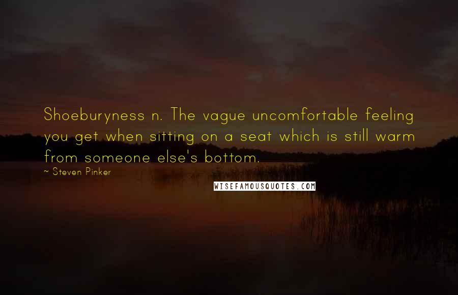 Steven Pinker Quotes: Shoeburyness n. The vague uncomfortable feeling you get when sitting on a seat which is still warm from someone else's bottom.