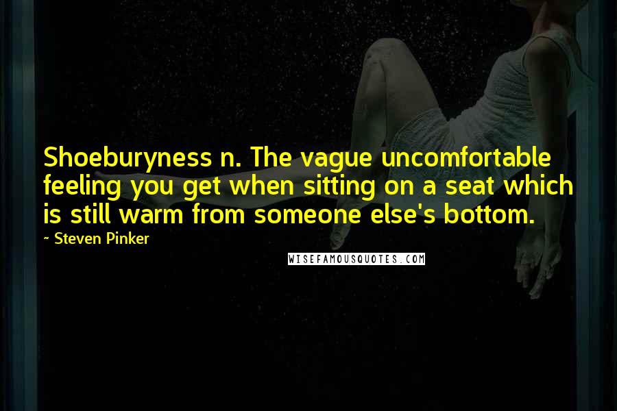 Steven Pinker Quotes: Shoeburyness n. The vague uncomfortable feeling you get when sitting on a seat which is still warm from someone else's bottom.
