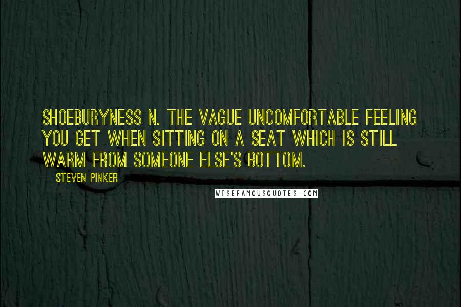 Steven Pinker Quotes: Shoeburyness n. The vague uncomfortable feeling you get when sitting on a seat which is still warm from someone else's bottom.