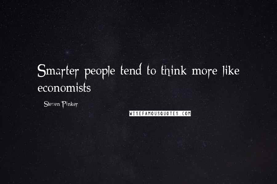 Steven Pinker Quotes: Smarter people tend to think more like economists