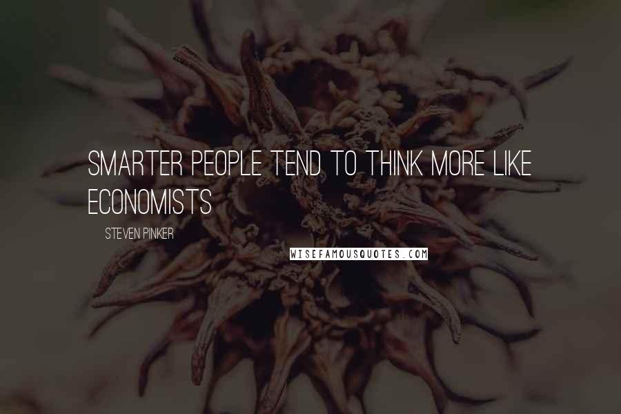 Steven Pinker Quotes: Smarter people tend to think more like economists