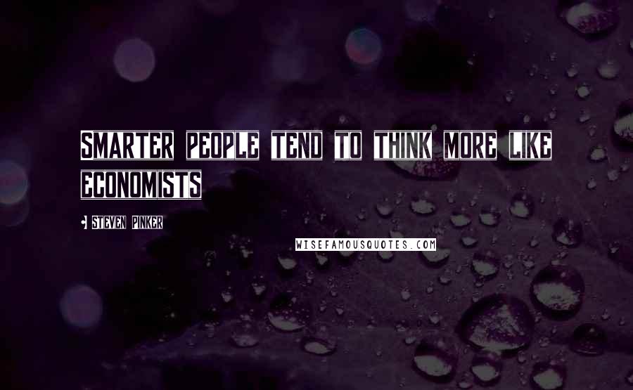 Steven Pinker Quotes: Smarter people tend to think more like economists