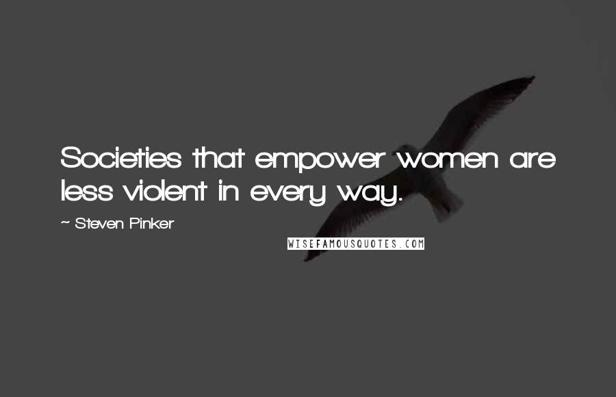 Steven Pinker Quotes: Societies that empower women are less violent in every way.